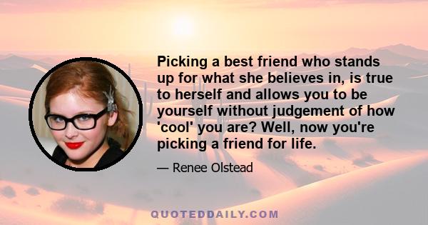 Picking a best friend who stands up for what she believes in, is true to herself and allows you to be yourself without judgement of how 'cool' you are? Well, now you're picking a friend for life.