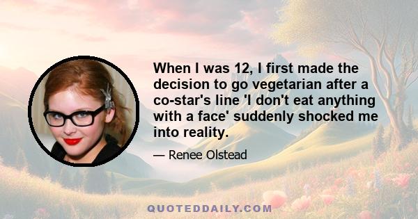 When I was 12, I first made the decision to go vegetarian after a co-star's line 'I don't eat anything with a face' suddenly shocked me into reality.