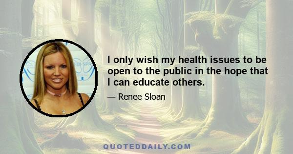 I only wish my health issues to be open to the public in the hope that I can educate others.