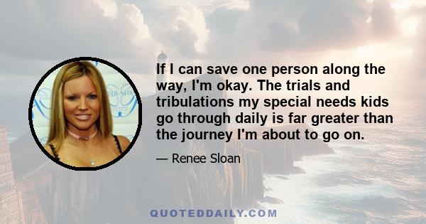 If I can save one person along the way, I'm okay. The trials and tribulations my special needs kids go through daily is far greater than the journey I'm about to go on.