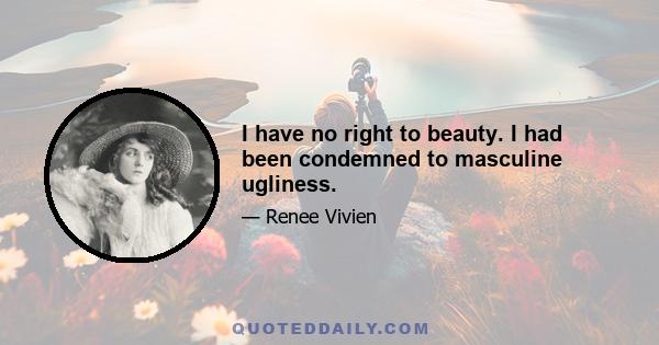 I have no right to beauty. I had been condemned to masculine ugliness.