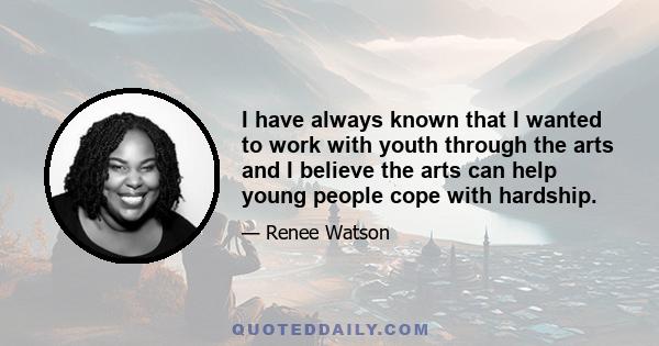 I have always known that I wanted to work with youth through the arts and I believe the arts can help young people cope with hardship.