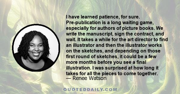 I have learned patience, for sure. Pre-publication is a long waiting game, especially for authors of picture books. We write the manuscript, sign the contract, and wait. It takes a while for the art director to find an