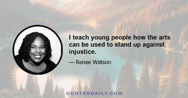 I teach young people how the arts can be used to stand up against injustice.