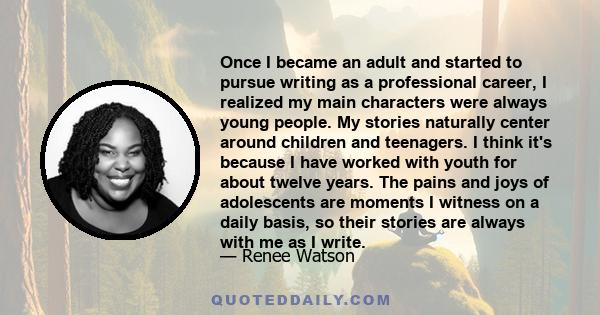 Once I became an adult and started to pursue writing as a professional career, I realized my main characters were always young people. My stories naturally center around children and teenagers. I think it's because I