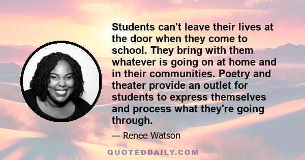 Students can't leave their lives at the door when they come to school. They bring with them whatever is going on at home and in their communities. Poetry and theater provide an outlet for students to express themselves