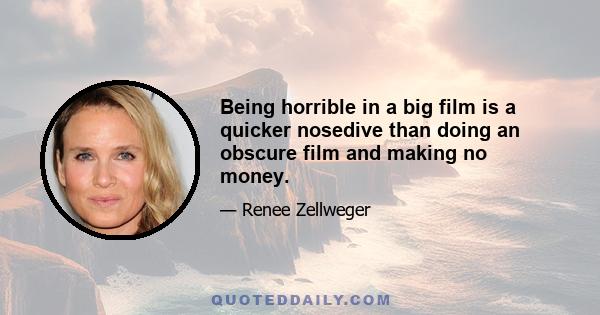 Being horrible in a big film is a quicker nosedive than doing an obscure film and making no money.