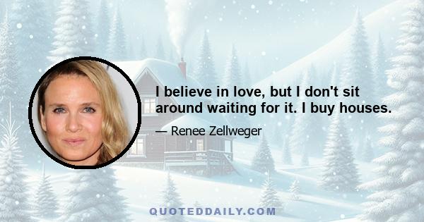 I believe in love, but I don't sit around waiting for it. I buy houses.