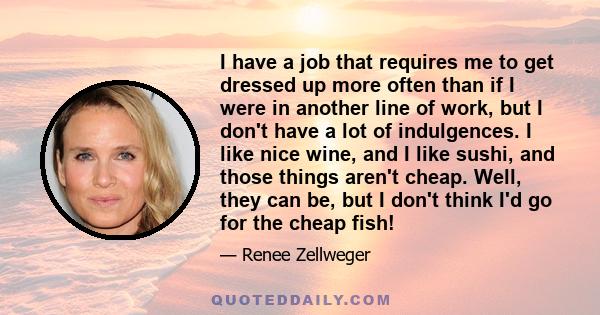 I have a job that requires me to get dressed up more often than if I were in another line of work, but I don't have a lot of indulgences. I like nice wine, and I like sushi, and those things aren't cheap. Well, they can 