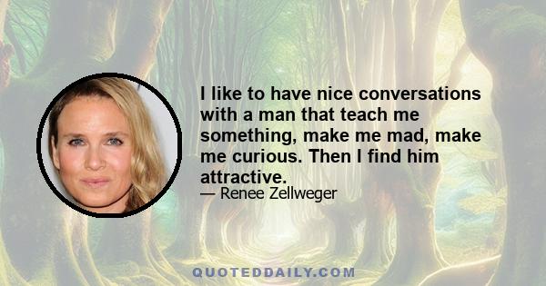 I like to have nice conversations with a man that teach me something, make me mad, make me curious. Then I find him attractive.