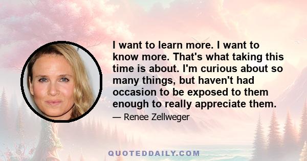 I want to learn more. I want to know more. That's what taking this time is about. I'm curious about so many things, but haven't had occasion to be exposed to them enough to really appreciate them.