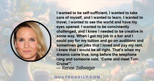 I wanted to be self-sufficient, I wanted to take care of myself, and I wanted to learn. I wanted to travel, I wanted to see the world and have my eyes opened. I wanted to be consistently challenged, and I knew I needed