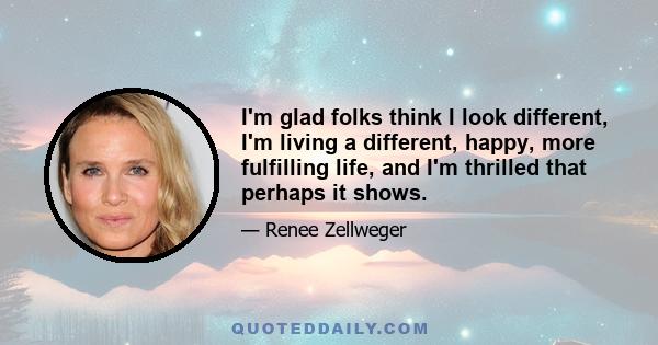I'm glad folks think I look different, I'm living a different, happy, more fulfilling life, and I'm thrilled that perhaps it shows.