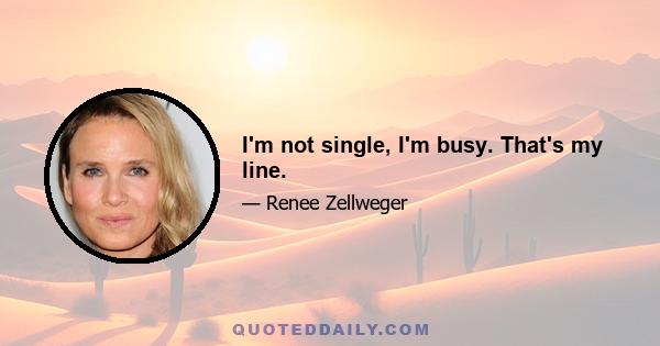 I'm not single, I'm busy. That's my line.