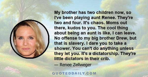 My brother has two children now, so I've been playing aunt Renee. They're two and four. It's chaos. Moms out there, kudos to you. The cool thing about being an aunt is like, I can leave. No offense to my big brother