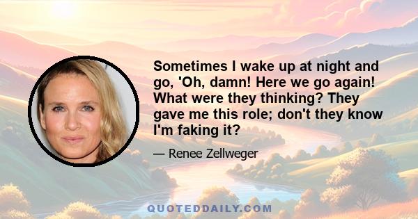 Sometimes I wake up at night and go, 'Oh, damn! Here we go again! What were they thinking? They gave me this role; don't they know I'm faking it?