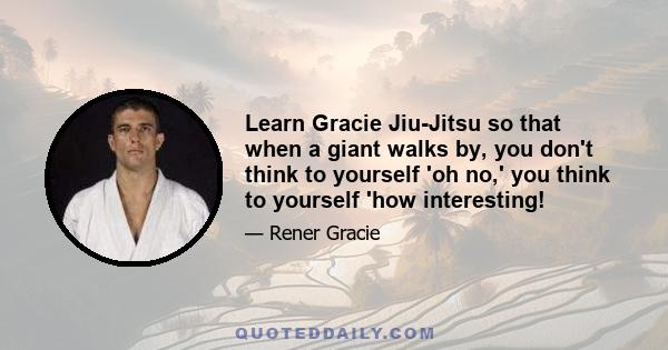 Learn Gracie Jiu-Jitsu so that when a giant walks by, you don't think to yourself 'oh no,' you think to yourself 'how interesting!