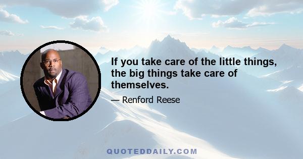 If you take care of the little things, the big things take care of themselves.