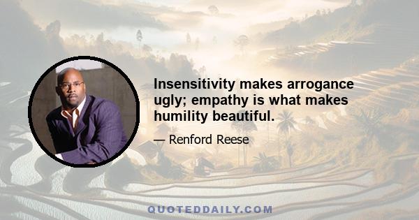 Insensitivity makes arrogance ugly; empathy is what makes humility beautiful.