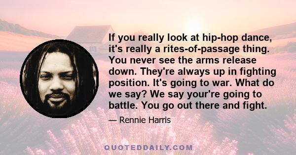 If you really look at hip-hop dance, it's really a rites-of-passage thing. You never see the arms release down. They're always up in fighting position. It's going to war. What do we say? We say your're going to battle.