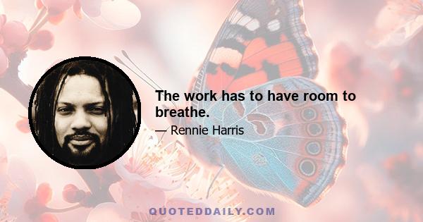 The work has to have room to breathe.