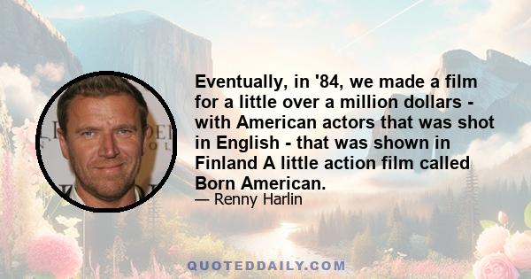 Eventually, in '84, we made a film for a little over a million dollars - with American actors that was shot in English - that was shown in Finland A little action film called Born American.