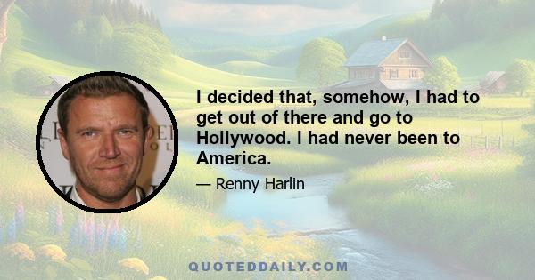 I decided that, somehow, I had to get out of there and go to Hollywood. I had never been to America.