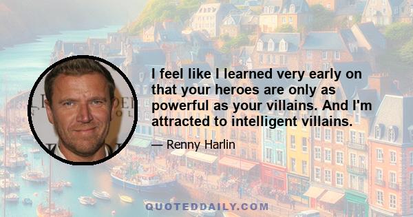 I feel like I learned very early on that your heroes are only as powerful as your villains. And I'm attracted to intelligent villains.