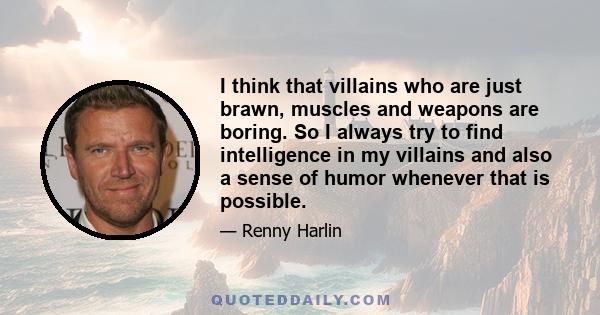 I think that villains who are just brawn, muscles and weapons are boring. So I always try to find intelligence in my villains and also a sense of humor whenever that is possible.