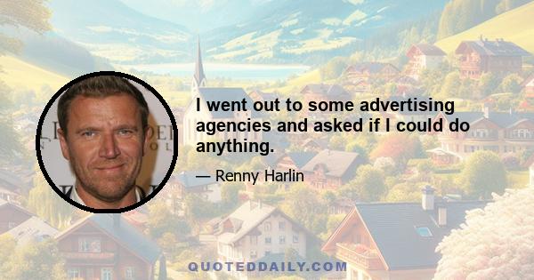 I went out to some advertising agencies and asked if I could do anything.