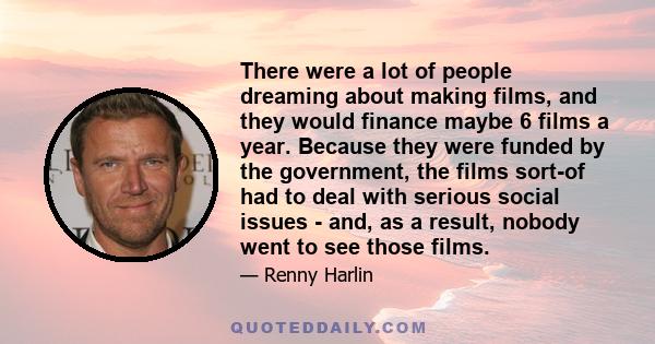 There were a lot of people dreaming about making films, and they would finance maybe 6 films a year. Because they were funded by the government, the films sort-of had to deal with serious social issues - and, as a