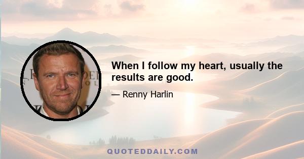 When I follow my heart, usually the results are good.