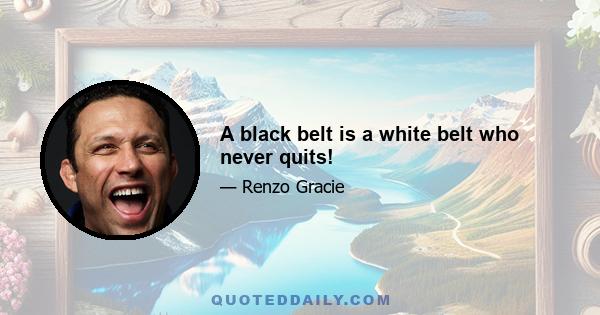 A black belt is a white belt who never quits!