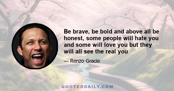 Be brave, be bold and above all be honest, some people will hate you and some will love you but they will all see the real you