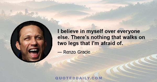 I believe in myself over everyone else. There's nothing that walks on two legs that I'm afraid of.