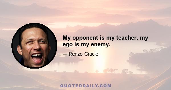 My opponent is my teacher, my ego is my enemy.