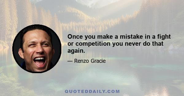 Once you make a mistake in a fight or competition you never do that again.