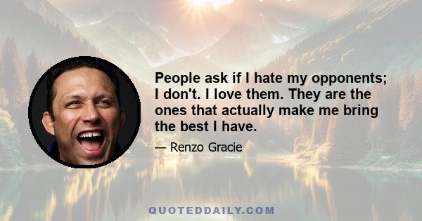 People ask if I hate my opponents; I don't. I love them. They are the ones that actually make me bring the best I have.