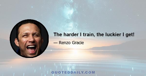 The harder I train, the luckier I get!