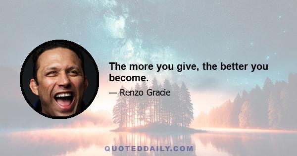 The more you give, the better you become.