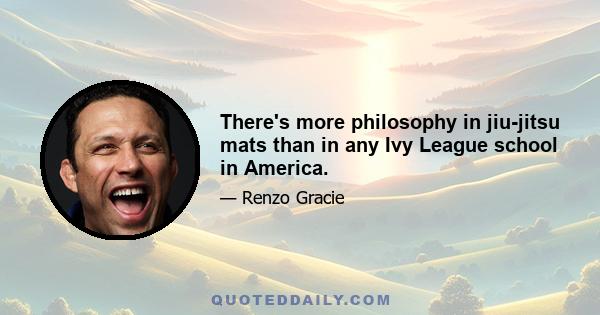 There's more philosophy in jiu-jitsu mats than in any Ivy League school in America.