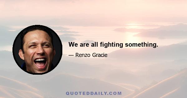 We are all fighting something.