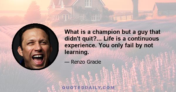 What is a champion but a guy that didn't quit?... Life is a continuous experience. You only fail by not learning.