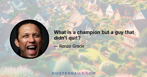 What is a champion but a guy that didn't quit?