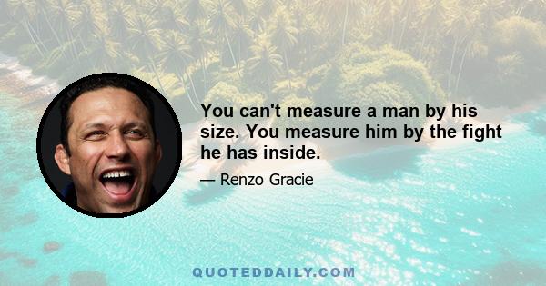 You can't measure a man by his size. You measure him by the fight he has inside.