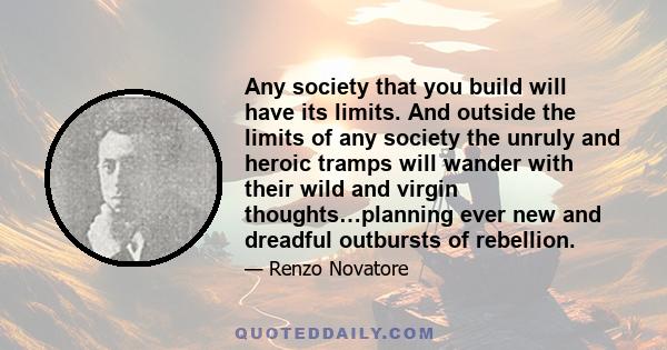 Any society that you build will have its limits. And outside the limits of any society the unruly and heroic tramps will wander with their wild and virgin thoughts…planning ever new and dreadful outbursts of rebellion.