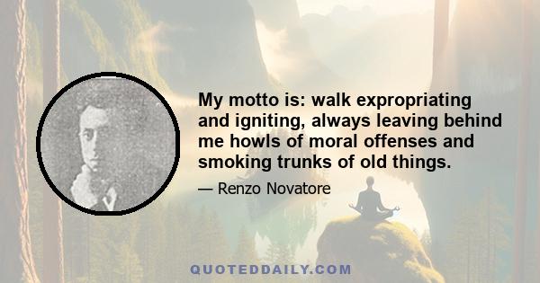 My motto is: walk expropriating and igniting, always leaving behind me howls of moral offenses and smoking trunks of old things.