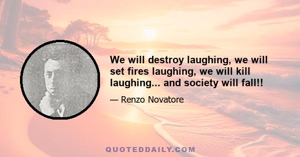 We will destroy laughing, we will set fires laughing, we will kill laughing... and society will fall!!