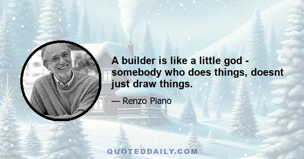 A builder is like a little god - somebody who does things, doesnt just draw things.