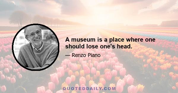 A museum is a place where one should lose one's head.